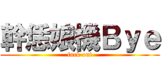 幹恁娘機Ｂｙｅ (fuck out)