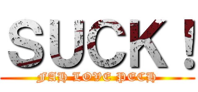 ＳＵＣＫ！ (FAH LOVE PECH)