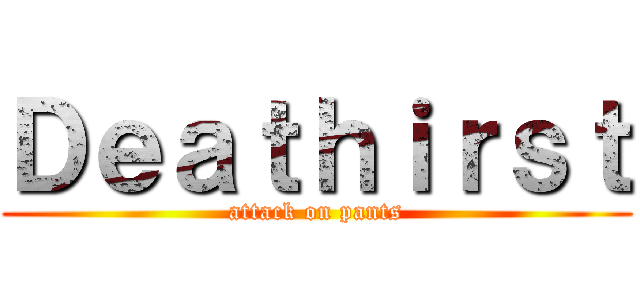 Ｄｅａｔｈｉｒｓｔ (attack on pants)