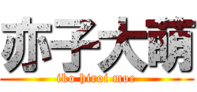亦子大萌 (iko hiroi moe)