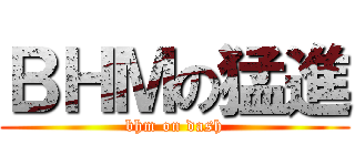 ＢＨＭの猛進 (bhm on dash)