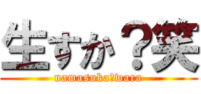 生すか？笑 (namasuka?wara)