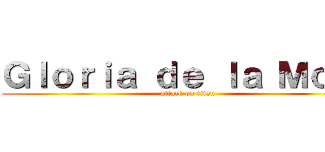 Ｇｌｏｒｉａ ｄｅ ｌａ Ｍｏｒａ (attack on titan)