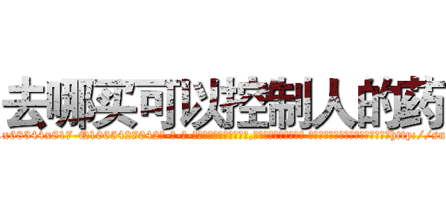 去哪买可以控制人的药 (去哪买可以控制人的药【电-话151x68344x817-Q1065427042元-吉-药-业】我们做的是长期生意,靠的是老客户长期支持 去哪买可以控制人的药在发表了一篇http://sngk.net/pw0t1V

参考消息网我们做的是长期生意,靠的是老客户长期支持也许我们早该意识到，就连鲍勃·霍斯金斯（金球奖戏剧类电影男主角 
)
