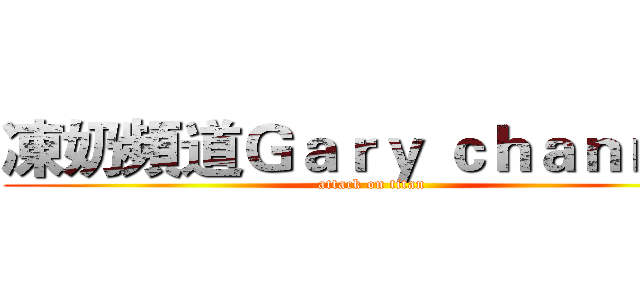 凍奶頻道Ｇａｒｙ ｃｈａｎｎｅｌ (attack on titan)