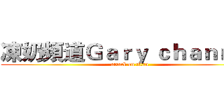 凍奶頻道Ｇａｒｙ ｃｈａｎｎｅｌ (attack on titan)