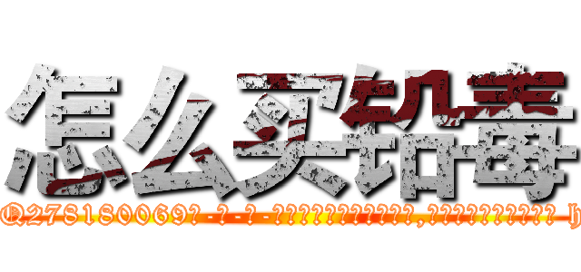 怎么买铅毒 (怎么买铅毒【电-186x2687x6963-Q278180069元-吉-药-业】我们做的是长期生意,靠的是老客户长期支持 http://sngk.net/kYnper
)
