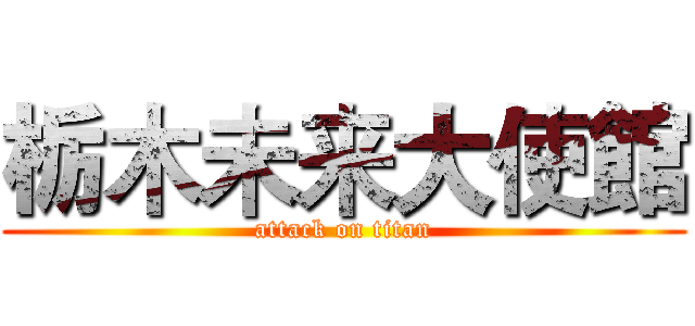 栃木未来大使館 (attack on titan)