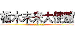 栃木未来大使館 (attack on titan)