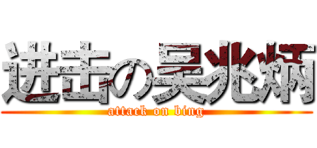 进击の吴兆炳 (attack on bing)