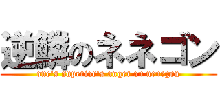 逆鱗のネネゴン (one's superior's anger on nenegon)