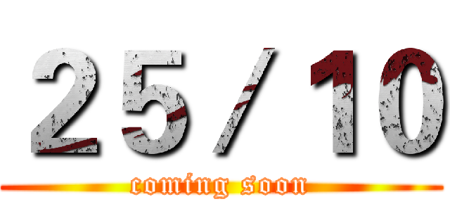 ２５／１０ (coming soon)