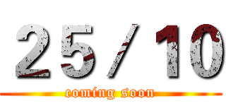 ２５／１０ (coming soon)