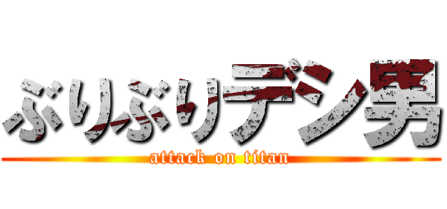 ぶりぶりデシ男 (attack on titan)