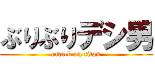 ぶりぶりデシ男 (attack on titan)