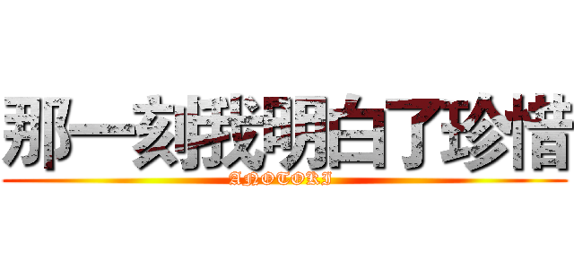 那一刻我明白了珍惜 (ANOTOKI )