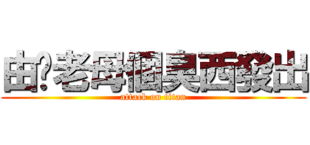 由你老母個臭西發出 (attack on titan)