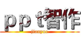 ｐｐｔ智作 (jianyue)