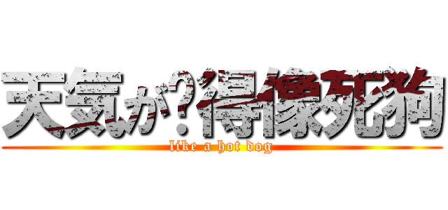天気が热得像死狗 (like a hot dog)