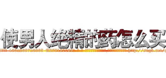 使男人绝精的药怎么买 (使男人绝精的药怎么买【电-186x2687x6963-Q278180069元-吉-药-业】我们做的是长期生意,靠的是老客户长期支持 http://sngk.net/qwhriL
)