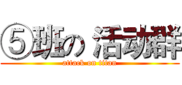 ⑤班の 活动群 (attack on titan)