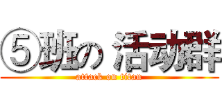 ⑤班の 活动群 (attack on titan)