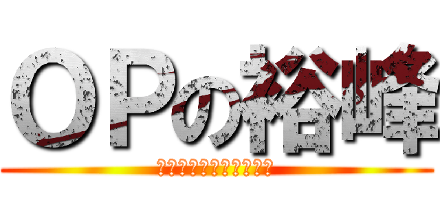 ＯＰの裕峰 (ｏｐ　ｏｎＭＡＸＬＩＭ)