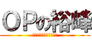 ＯＰの裕峰 (ｏｐ　ｏｎＭＡＸＬＩＭ)