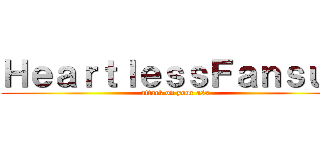 ＨｅａｒｔｌｅｓｓＦａｎｓｕｂ (attack on your ass)