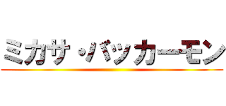 ミカサ・バッカーモン ()