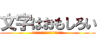 文字はおもしろい (笑ってもいいが真面目にするときはする)