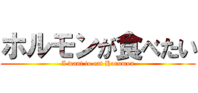 ホルモンが食べたい (I want to eat Horumon)