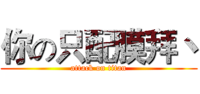你の只配膜拜丶 (attack on titan)