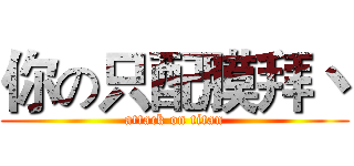 你の只配膜拜丶 (attack on titan)