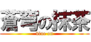 蒼穹の抹茶 (blue on)