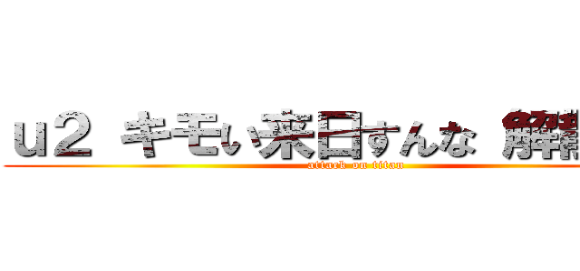 ｕ２ キモい来日すんな 解散しろ  (attack on titan)