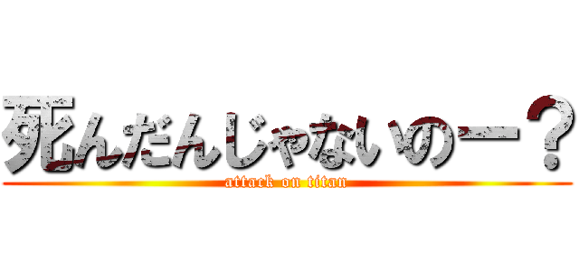 死んだんじゃないのー？ (attack on titan)