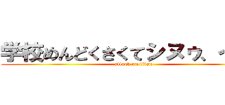 学校めんどくさくてシヌゥ、イヌぅ (attack on titan)