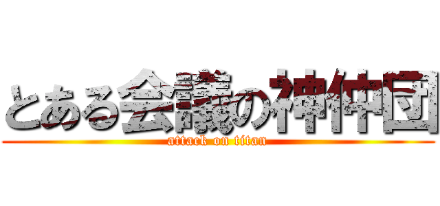 とある会議の神仲団 (attack on titan)