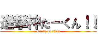 進撃神たーくん！！ (attack on titan)