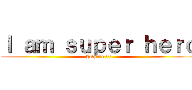 Ｉ ａｍ ｓｕｐｅｒ ｈｅｒｏ (Help me (笑))