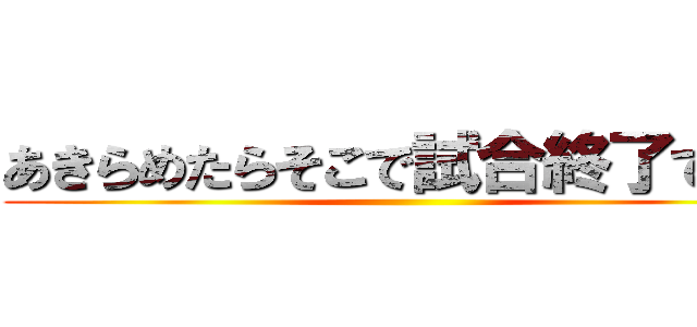 あきらめたらそこで試合終了ですよ ()