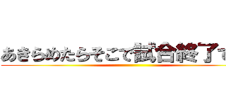 あきらめたらそこで試合終了ですよ ()