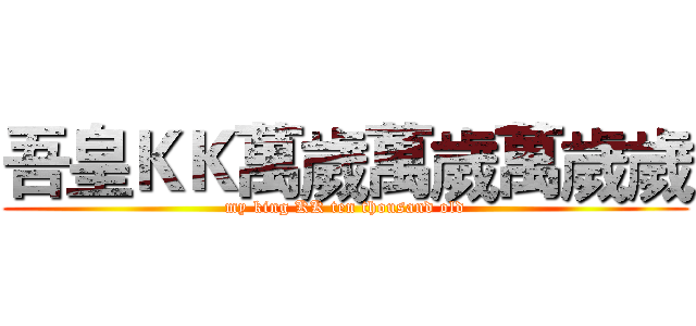 吾皇ＫＫ萬歲萬歲萬歲歲 (my king KK ten thousand old)