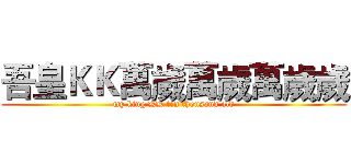 吾皇ＫＫ萬歲萬歲萬歲歲 (my king KK ten thousand old)