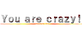 Ｙｏｕ ａｒｅ ｃｒａｚｙ！！ (attack on titan)