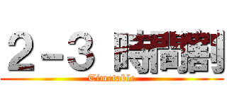 ２－３ 時間割 (Timetable)