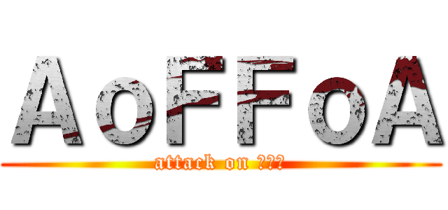ＡｏＦＦｏＡ (attack on ???)