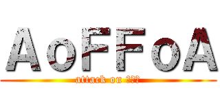 ＡｏＦＦｏＡ (attack on ???)