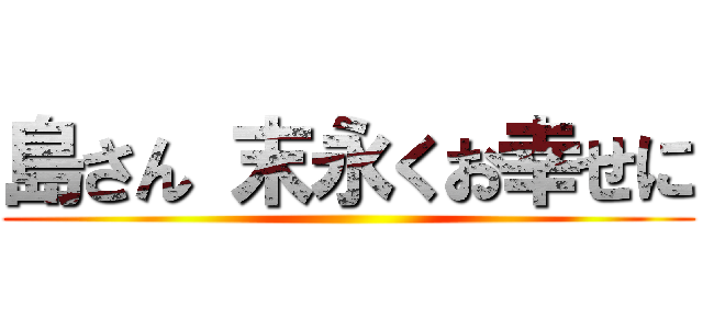 島さん 末永くお幸せに ()